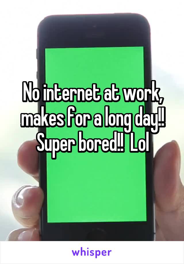 No internet at work, makes for a long day!! Super bored!!  Lol
