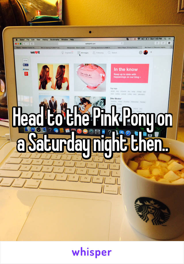 Head to the Pink Pony on a Saturday night then..