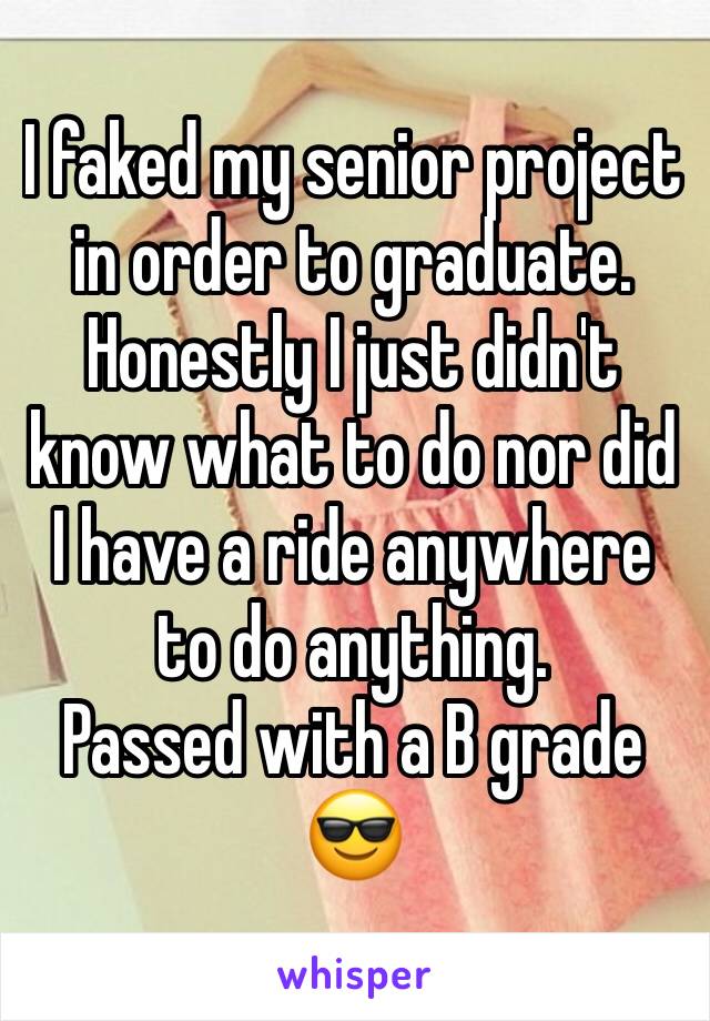 I faked my senior project in order to graduate. Honestly I just didn't know what to do nor did I have a ride anywhere to do anything. 
Passed with a B grade 😎