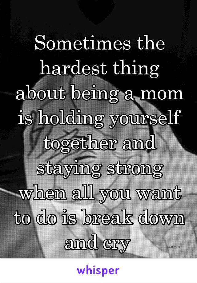 Sometimes the hardest thing about being a mom is holding yourself together and staying strong when all you want to do is break down and cry 