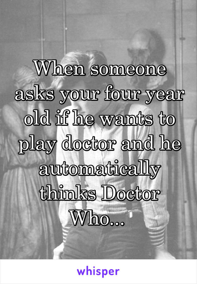 When someone asks your four year old if he wants to play doctor and he automatically thinks Doctor Who... 