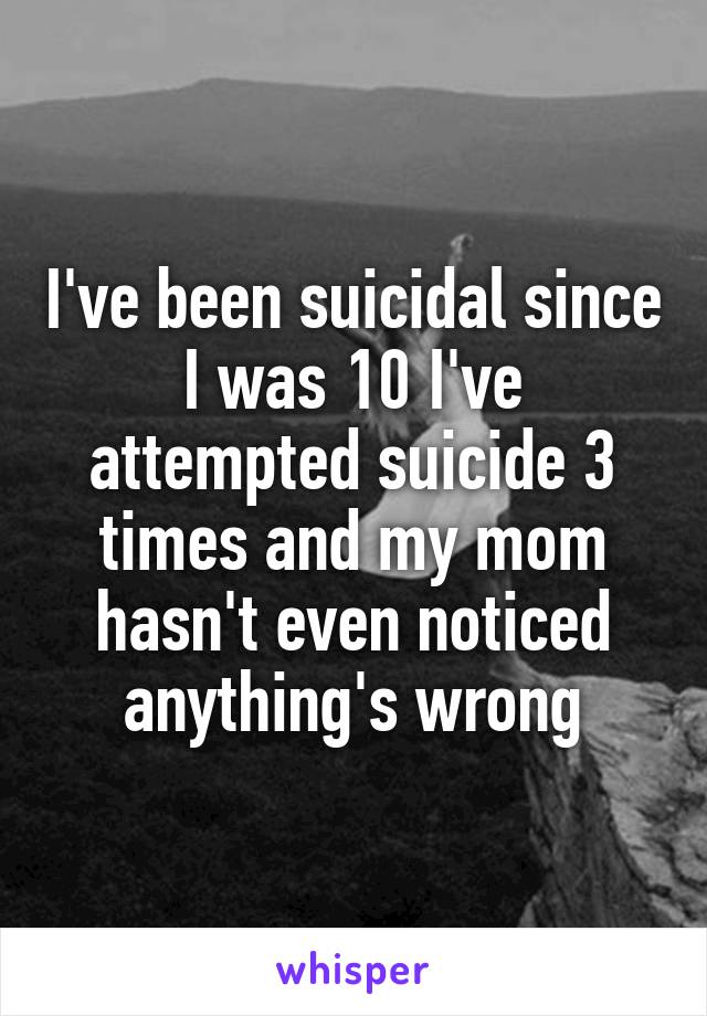I've been suicidal since I was 10 I've attempted suicide 3 times and my mom hasn't even noticed anything's wrong
