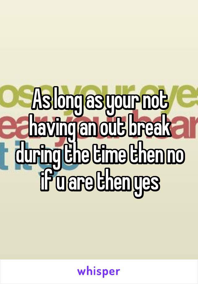 As long as your not having an out break during the time then no if u are then yes