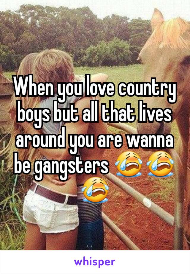 When you love country boys but all that lives around you are wanna be gangsters 😭😭😭