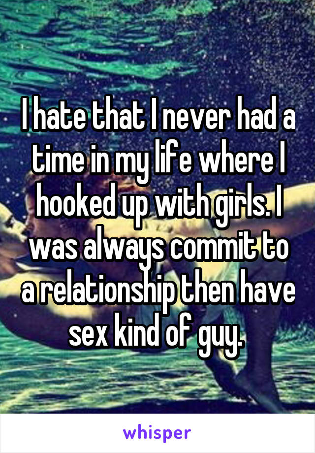 I hate that I never had a time in my life where I hooked up with girls. I was always commit to a relationship then have sex kind of guy. 
