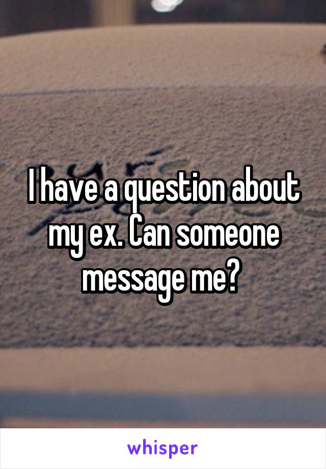 I have a question about my ex. Can someone message me? 