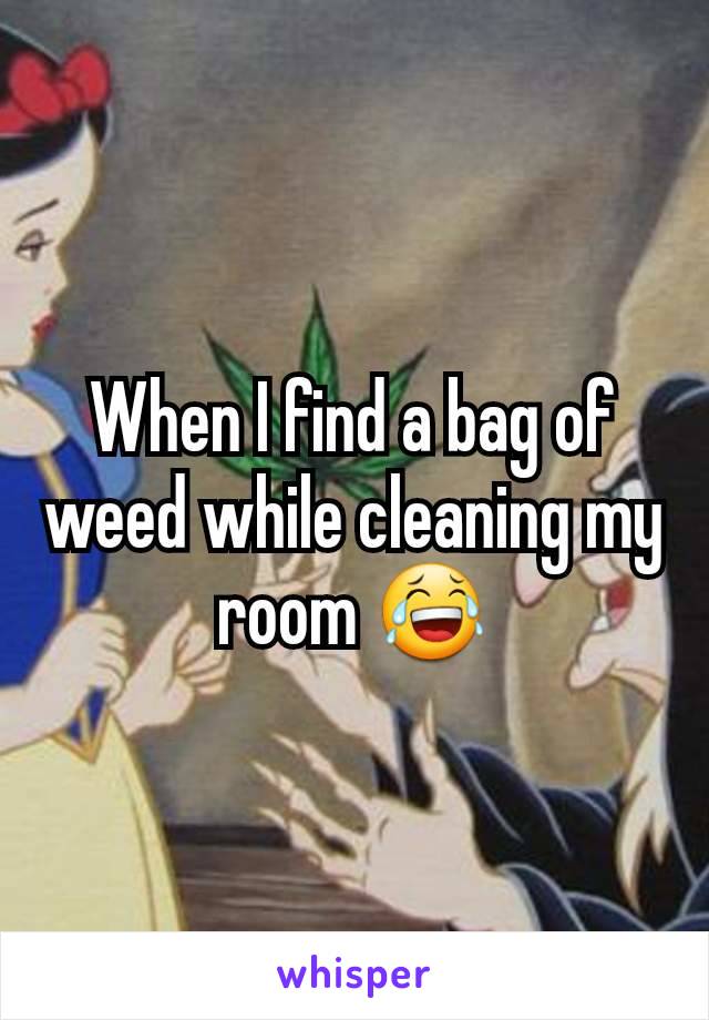 When I find a bag of weed while cleaning my room 😂