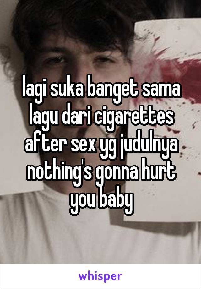 lagi suka banget sama lagu dari cigarettes after sex yg judulnya nothing's gonna hurt you baby