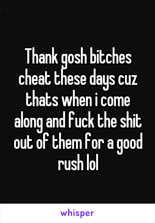Thank gosh bitches cheat these days cuz thats when i come along and fuck the shit out of them for a good rush lol
