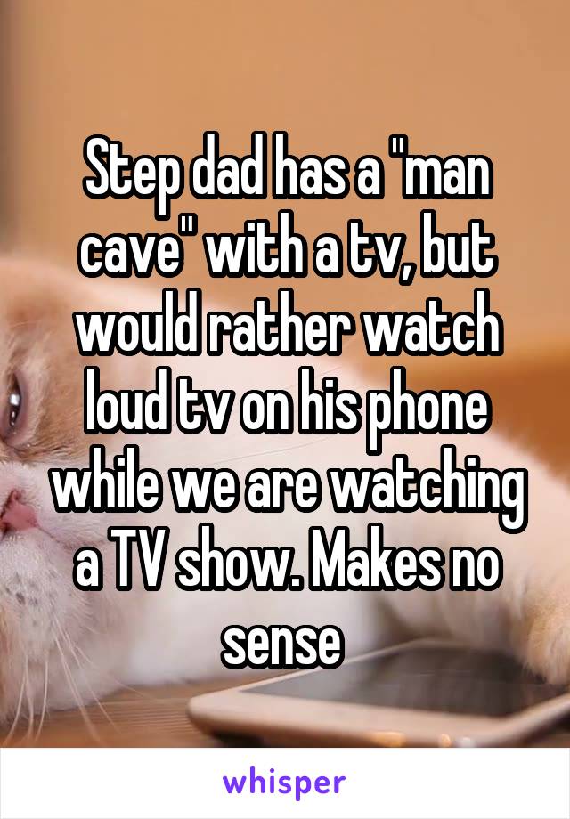 Step dad has a "man cave" with a tv, but would rather watch loud tv on his phone while we are watching a TV show. Makes no sense 