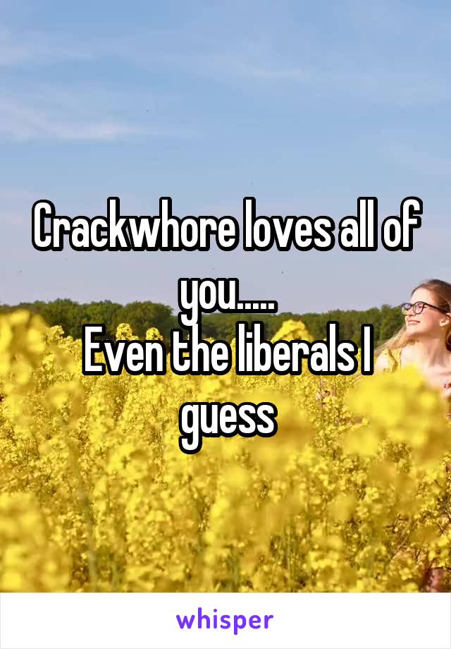 Crackwhore loves all of you.....
Even the liberals I guess