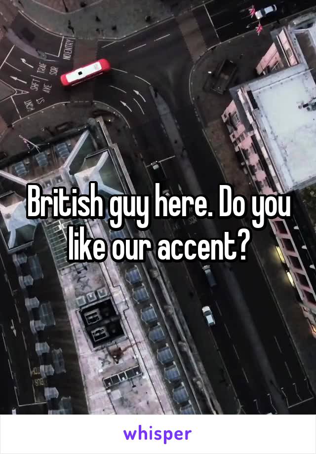 British guy here. Do you like our accent?