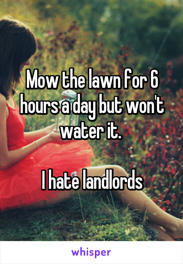 Mow the lawn for 6 hours a day but won't water it. 

I hate landlords