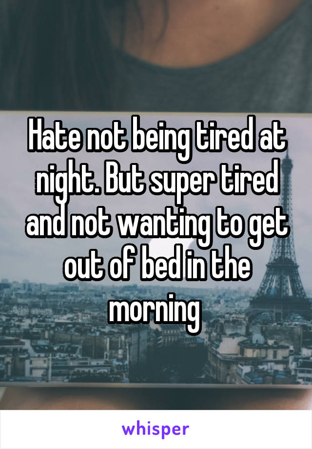 Hate not being tired at night. But super tired and not wanting to get out of bed in the morning 
