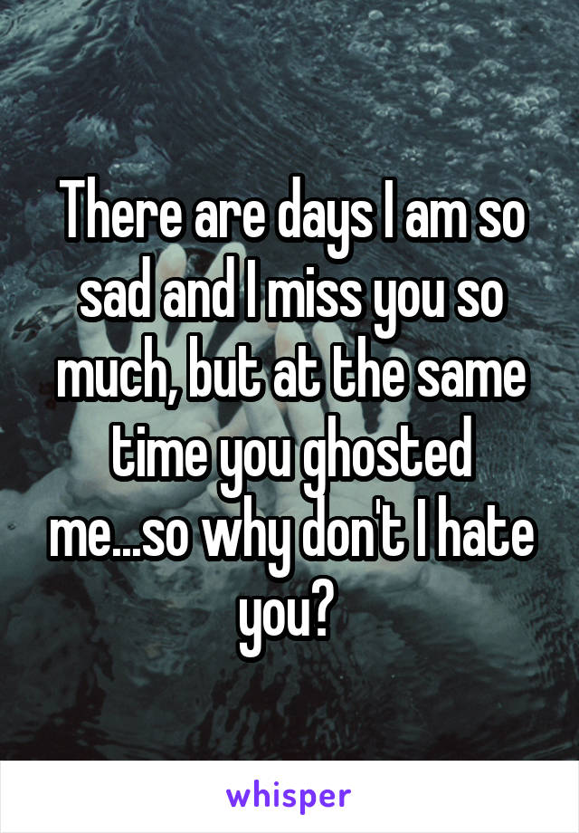 There are days I am so sad and I miss you so much, but at the same time you ghosted me...so why don't I hate you? 