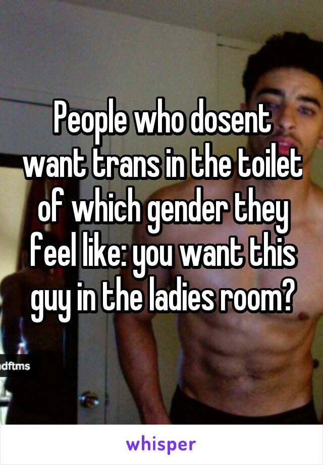 
People who dosent want trans in the toilet of which gender they feel like: you want this guy in the ladies room?
