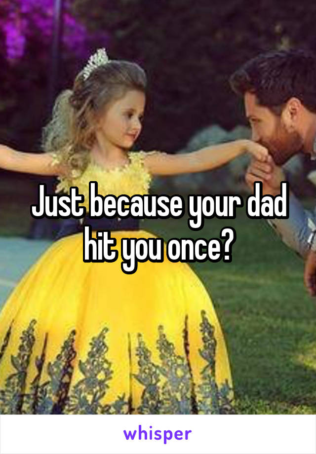 Just because your dad hit you once?