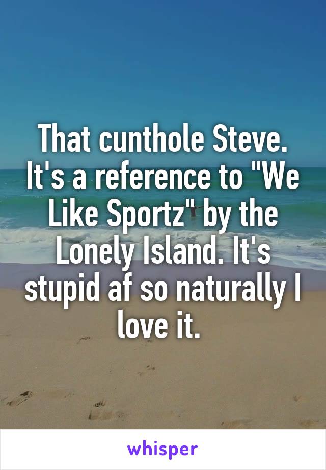 That cunthole Steve. It's a reference to "We Like Sportz" by the Lonely Island. It's stupid af so naturally I love it. 