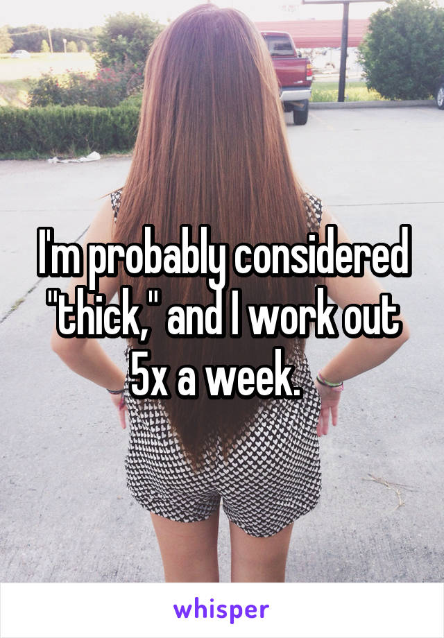 I'm probably considered "thick," and I work out 5x a week.  