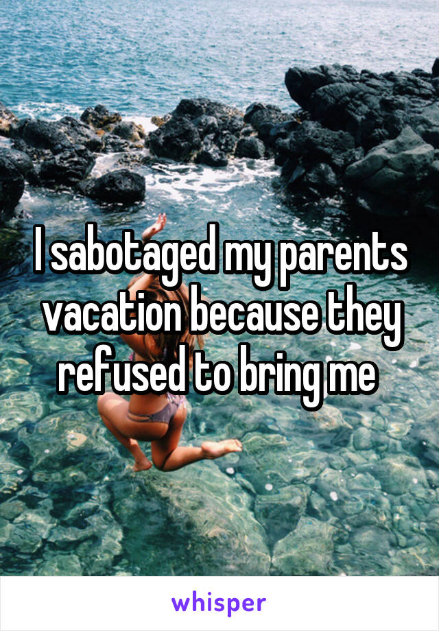 I sabotaged my parents vacation because they refused to bring me 