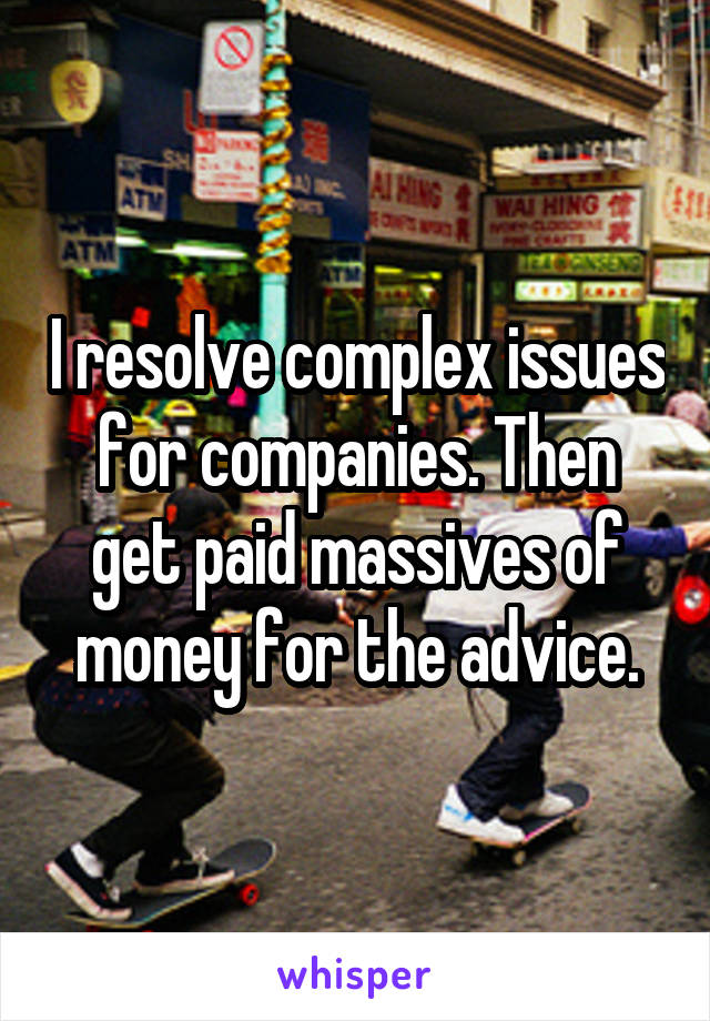 I resolve complex issues for companies. Then get paid massives of money for the advice.