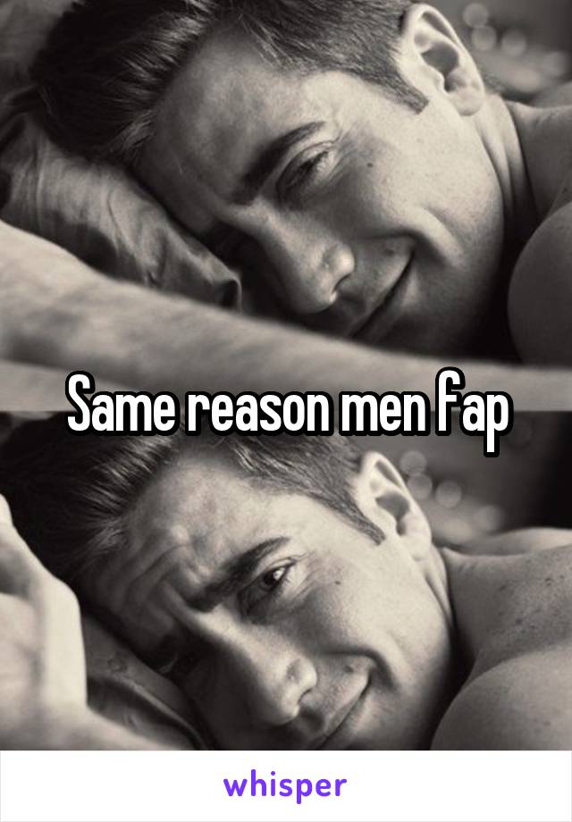 Same reason men fap