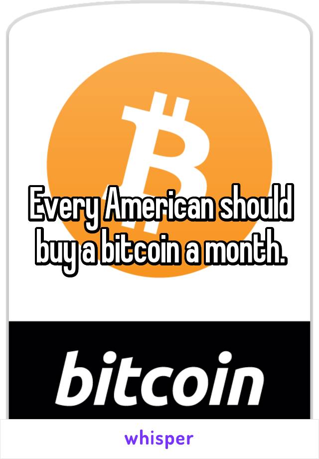 Every American should buy a bitcoin a month.