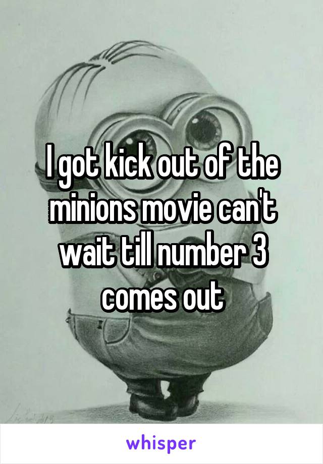 I got kick out of the minions movie can't wait till number 3 comes out