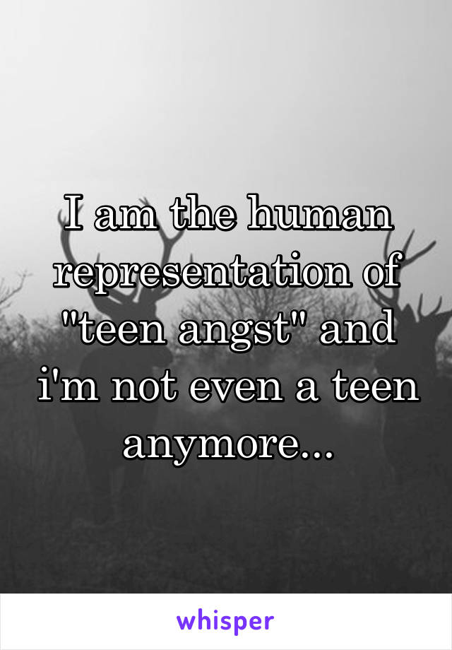 I am the human representation of "teen angst" and i'm not even a teen anymore...