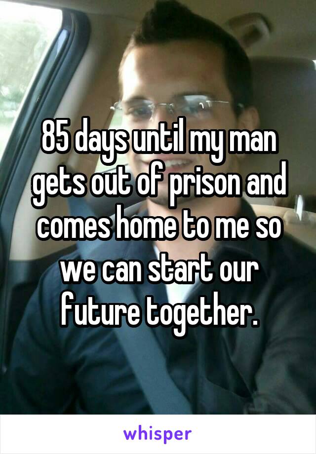 85 days until my man gets out of prison and comes home to me so we can start our future together.