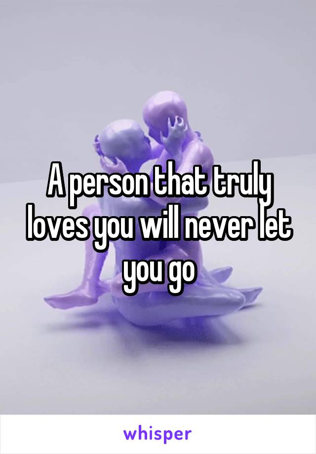 A person that truly loves you will never let you go