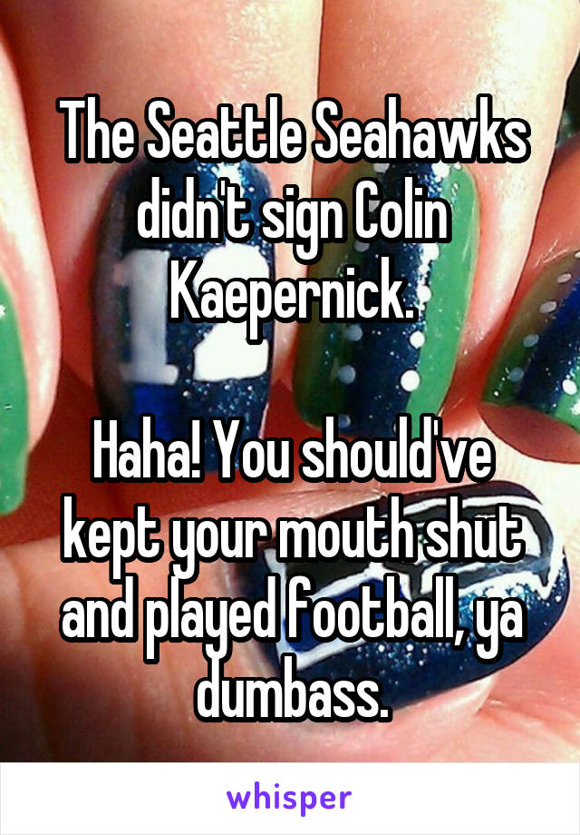The Seattle Seahawks didn't sign Colin Kaepernick.

Haha! You should've kept your mouth shut and played football, ya dumbass.
