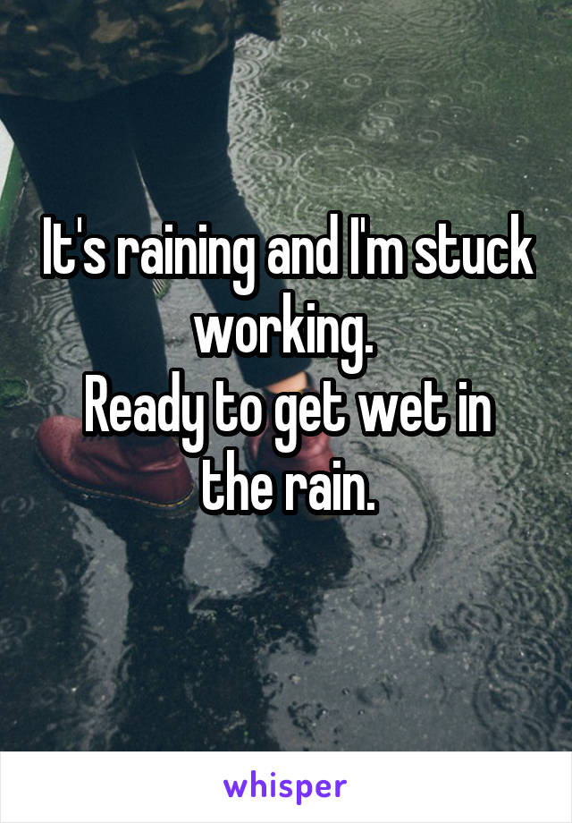 It's raining and I'm stuck working. 
Ready to get wet in the rain.
