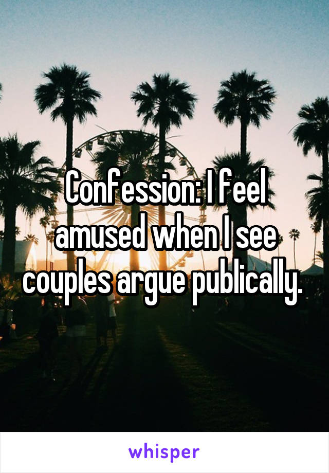 Confession: I feel amused when I see couples argue publically. 