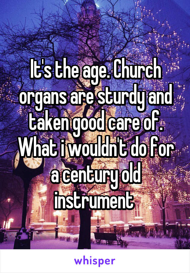  It's the age. Church organs are sturdy and taken good care of. What i wouldn't do for a century old instrument 