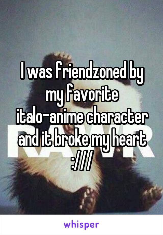 I was friendzoned by my favorite italo-anime character and it broke my heart :///