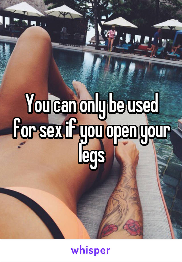   You can only be used for sex if you open your legs