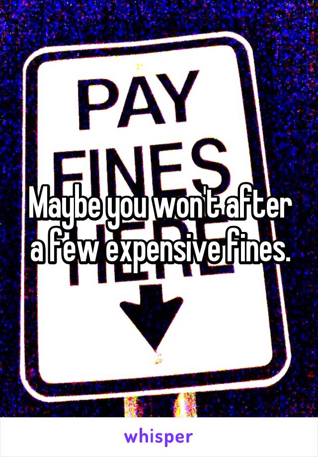 Maybe you won't after a few expensive fines.