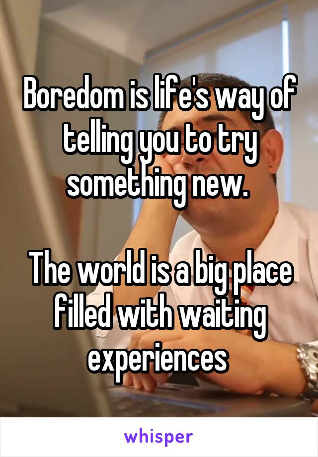 Boredom is life's way of telling you to try something new. 

The world is a big place filled with waiting experiences 