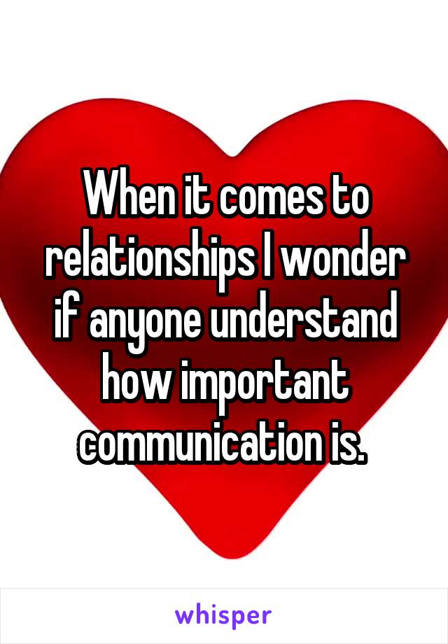 When it comes to relationships I wonder if anyone understand how important communication is. 