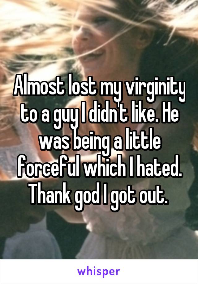 Almost lost my virginity to a guy I didn't like. He was being a little forceful which I hated. Thank god I got out. 