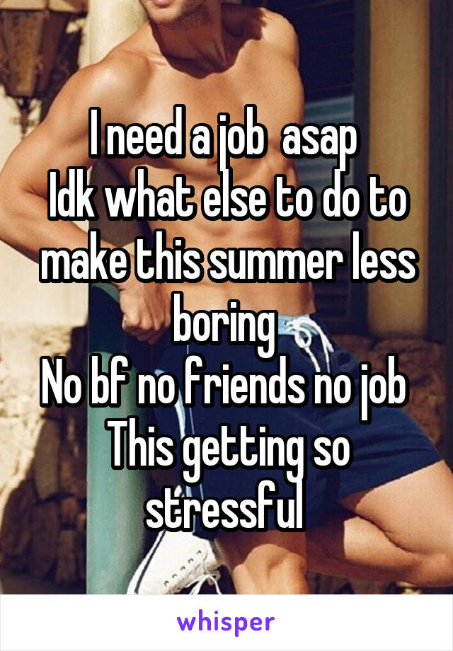 I need a job  asap 
Idk what else to do to make this summer less boring 
No bf no friends no job 
This getting so stressful 