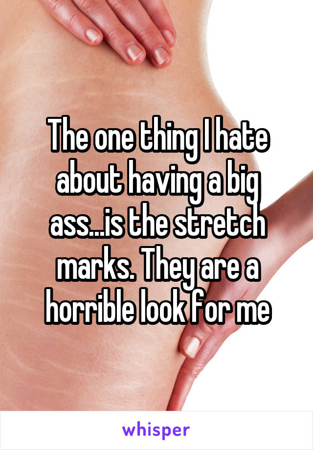 The one thing I hate about having a big ass...is the stretch marks. They are a horrible look for me