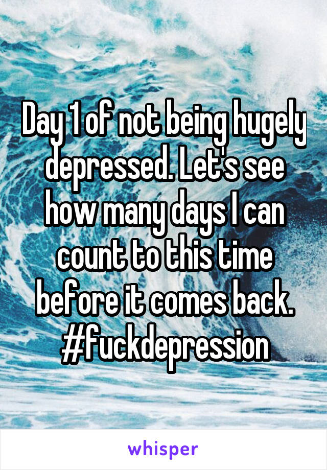 Day 1 of not being hugely depressed. Let's see how many days I can count to this time before it comes back. #fuckdepression