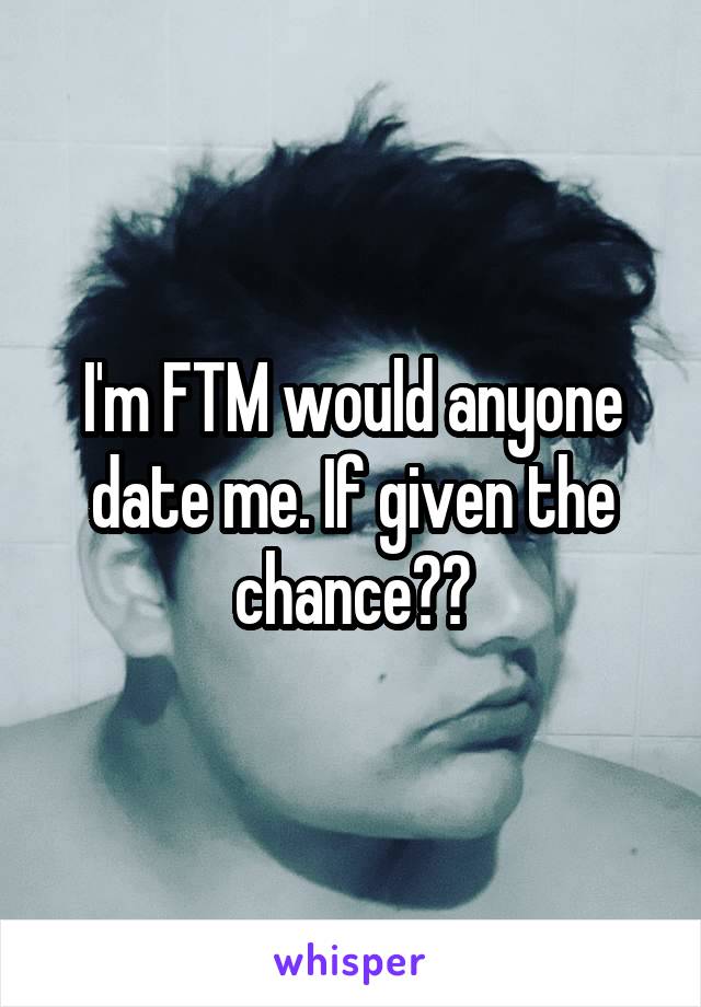 I'm FTM would anyone date me. If given the chance??