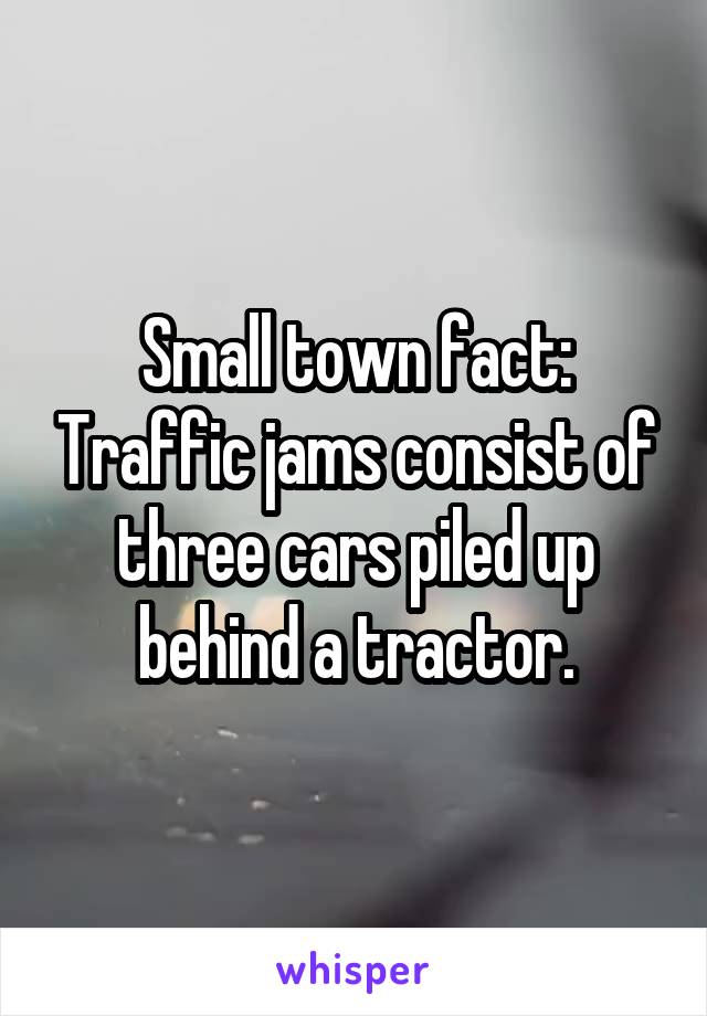 Small town fact: Traffic jams consist of three cars piled up behind a tractor.