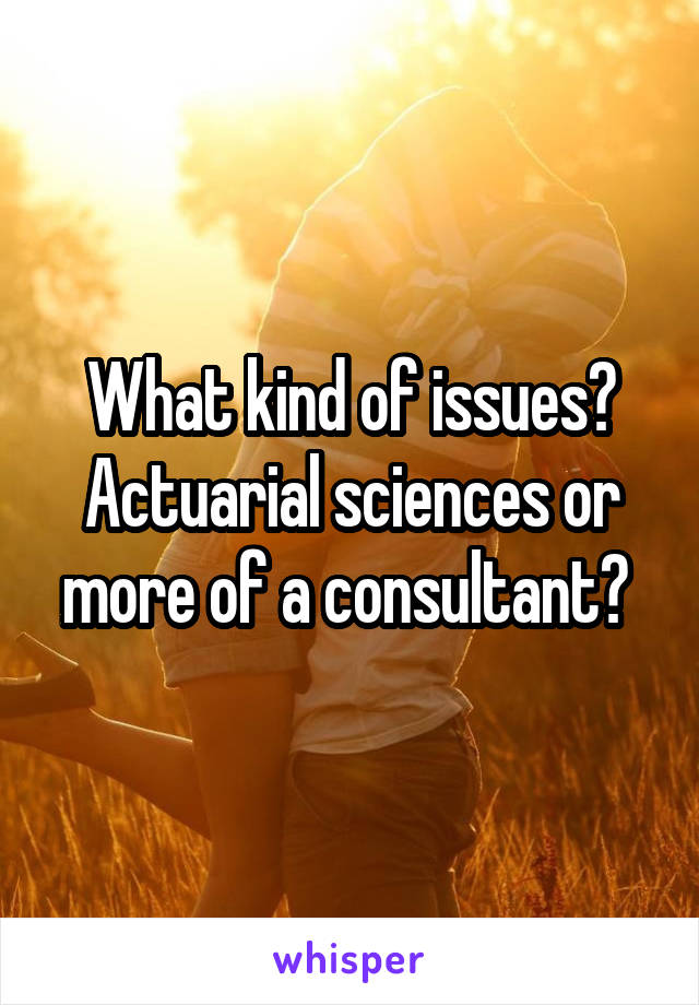 What kind of issues? Actuarial sciences or more of a consultant? 