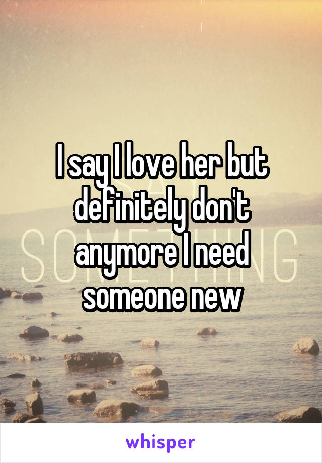 I say I love her but definitely don't anymore I need someone new