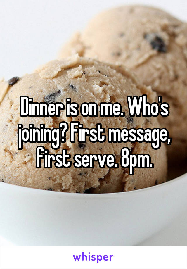 Dinner is on me. Who's joining? First message, first serve. 8pm.