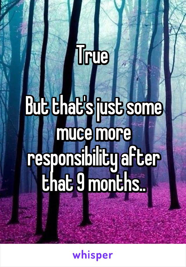 True 

But that's just some muce more responsibility after that 9 months..
